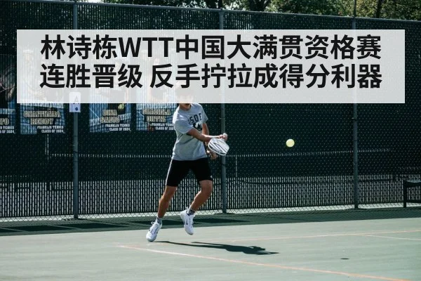 林诗栋WTT中国大满贯资格赛连胜晋级 反手拧拉成得分利器
