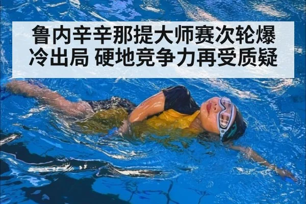 鲁内辛辛那提大师赛次轮爆冷出局 硬地竞争力再受质疑