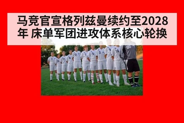 马竞官宣格列兹曼续约至2028年 床单军团进攻体系核心轮换