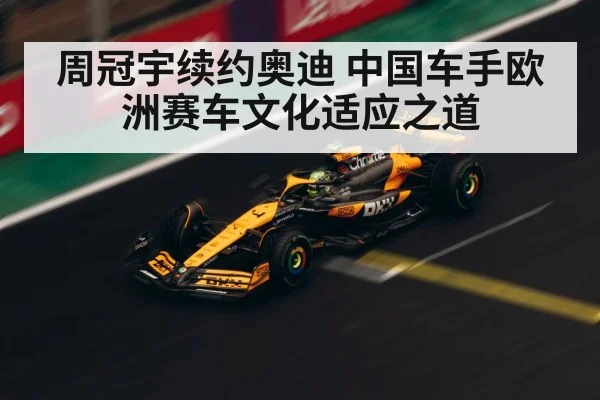 周冠宇续约奥迪 中国车手欧洲赛车文化适应之道