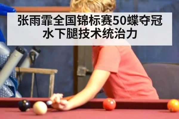 张雨霏全国锦标赛50蝶夺冠 水下腿技术统治力