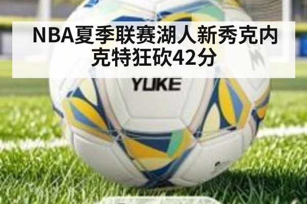 NBA夏季联赛湖人新秀克内克特狂砍42分