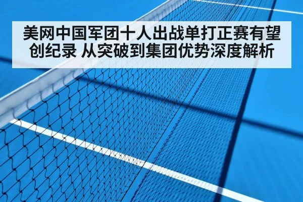 美网中国军团十人出战单打正赛有望创纪录 从突破到集团优势深度解析