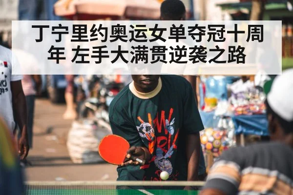 丁宁里约奥运女单夺冠十周年 左手大满贯逆袭之路