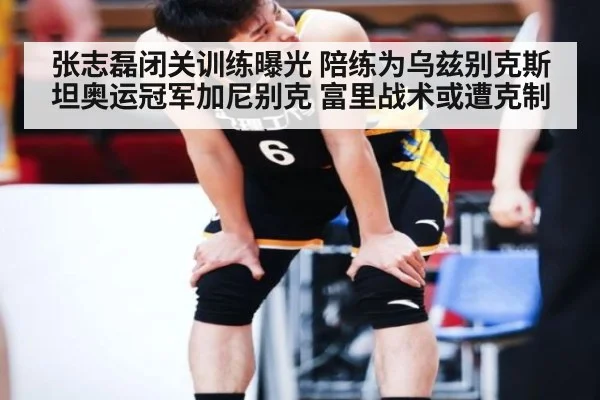 张志磊闭关训练曝光 陪练为乌兹别克斯坦奥运冠军加尼别克 富里战术或遭克制