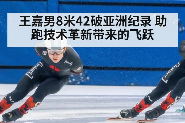王嘉男8米42破亚洲纪录 助跑技术革新带来的飞跃