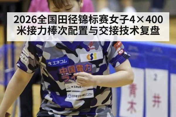 2026全国田径锦标赛女子4×400米接力棒次配置与交接技术复盘