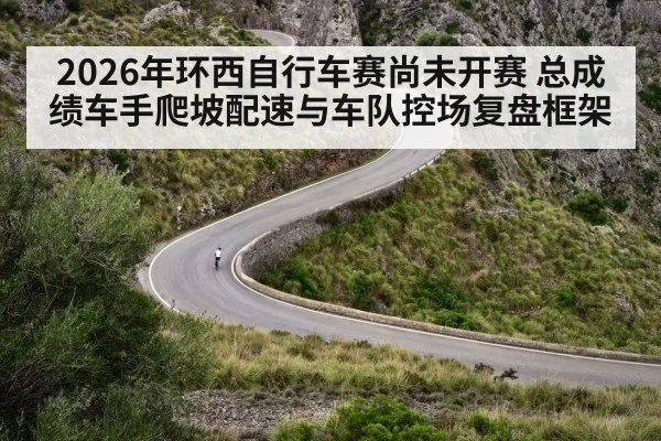 2026年环西自行车赛尚未开赛 总成绩车手爬坡配速与车队控场复盘框架