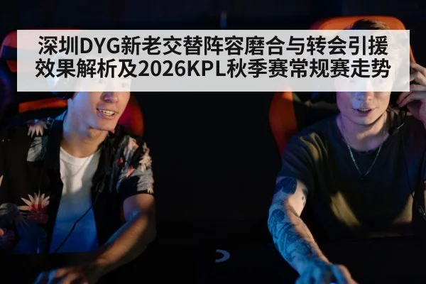 深圳DYG新老交替阵容磨合与转会引援效果解析及2026KPL秋季赛常规赛走势