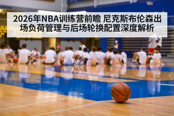 2026年NBA训练营前瞻 尼克斯布伦森出场负荷管理与后场轮换配置深度解析