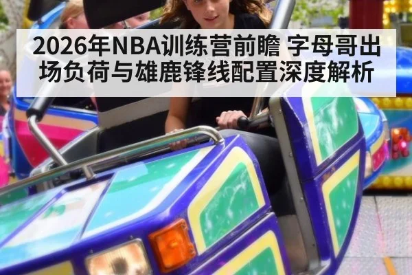 2026年NBA训练营前瞻 字母哥出场负荷与雄鹿锋线配置深度解析