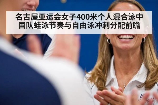 名古屋亚运会女子400米个人混合泳中国队蛙泳节奏与自由泳冲刺分配前瞻